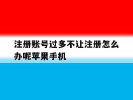 注册账号过多不让注册怎么办呢苹果手机