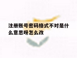 关于注册账号密码格式不对是什么意思呀怎么改的信息