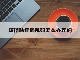 短信验证码乱码怎么办理的