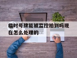 临时号牌能被监控拍到吗现在怎么处理的