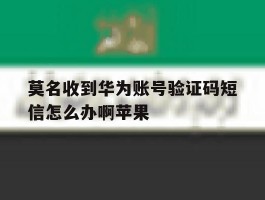 莫名收到华为账号验证码短信怎么办啊苹果