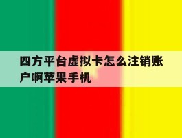四方平台虚拟卡怎么注销账户啊苹果手机