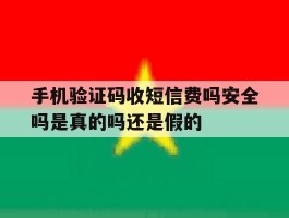 包含手机验证码收短信费吗安全吗是真的吗还是假的的词条
