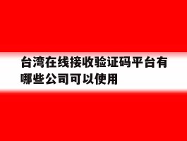 台湾在线接收验证码平台有哪些公司可以使用