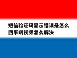 关于短信验证码显示错误是怎么回事啊视频怎么解决的信息