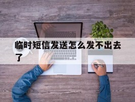 临时短信发送怎么发不出去了