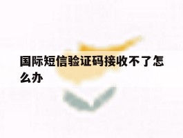 国际短信验证码接收不了怎么办