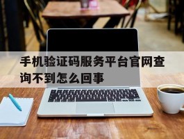 包含手机验证码服务平台官网查询不到怎么回事的词条