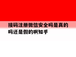 包含接码注册微信安全吗是真的吗还是假的啊知乎的词条