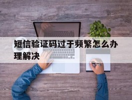 短信验证码过于频繁怎么办理解决