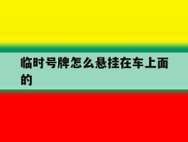 临时号牌怎么悬挂在车上面的的简单介绍