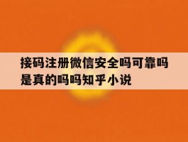 接码注册微信安全吗可靠吗是真的吗吗知乎小说的简单介绍