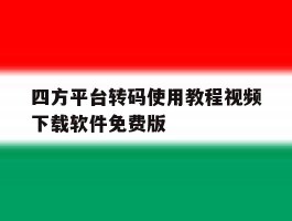 四方平台转码使用教程视频下载软件免费版的简单介绍