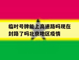 包含临时号牌能上高速路吗现在封路了吗北京地区疫情的词条