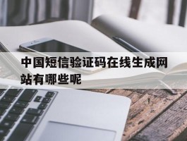 中国短信验证码在线生成网站有哪些呢的简单介绍