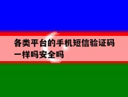 各类平台的手机短信验证码一样吗安全吗的简单介绍