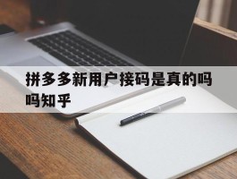 拼多多新用户接码是真的吗吗知乎的简单介绍