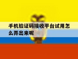 手机验证码接收平台试用怎么弄出来呢的简单介绍