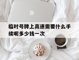 临时号牌上高速需要什么手续呢多少钱一次