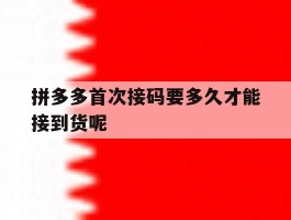 拼多多首次接码要多久才能接到货呢