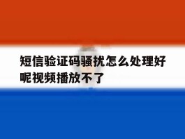 包含短信验证码骚扰怎么处理好呢视频播放不了的词条