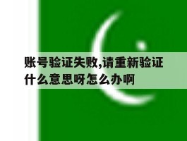 账号验证失败,请重新验证什么意思呀怎么办啊