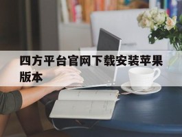 四方平台官网下载安装苹果版本的简单介绍