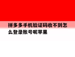 拼多多手机验证码收不到怎么登录账号呢苹果的简单介绍
