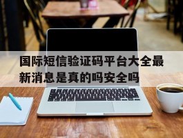 包含国际短信验证码平台大全最新消息是真的吗安全吗的词条