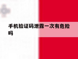 手机验证码泄露一次有危险吗