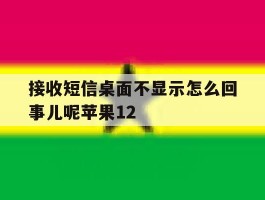 接收短信桌面不显示怎么回事儿呢苹果12