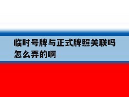 临时号牌与正式牌照关联吗怎么弄的啊