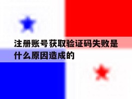 注册账号获取验证码失败是什么原因造成的