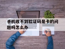 手机收不到验证码是卡的问题吗怎么办