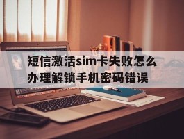 短信激活sim卡失败怎么办理解锁手机密码错误的简单介绍