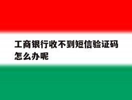 工商银行收不到短信验证码怎么办呢