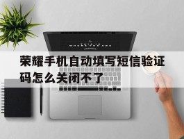 荣耀手机自动填写短信验证码怎么关闭不了