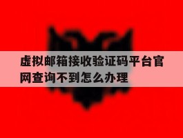 虚拟邮箱接收验证码平台官网查询不到怎么办理的简单介绍