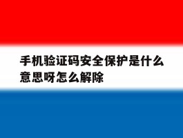 关于手机验证码安全保护是什么意思呀怎么解除的信息