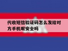 关于代收短信验证码怎么发给对方手机呢安全吗的信息
