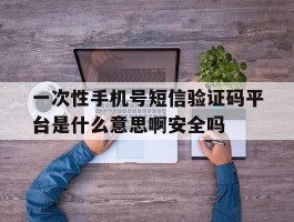 一次性手机号短信验证码平台是什么意思啊安全吗的简单介绍