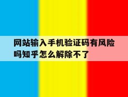 网站输入手机验证码有风险吗知乎怎么解除不了的简单介绍