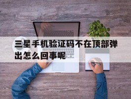 三星手机验证码不在顶部弹出怎么回事呢的简单介绍