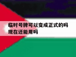 包含临时号牌可以变成正式的吗现在还能用吗的词条