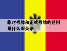临时号牌和正式号牌的区别是什么呢英语