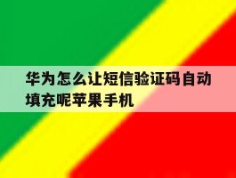 华为怎么让短信验证码自动填充呢苹果手机的简单介绍