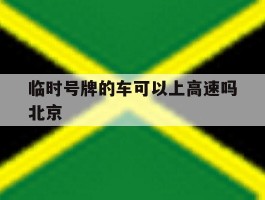 关于临时号牌的车可以上高速吗北京的信息