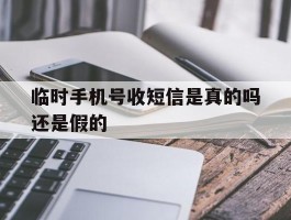 临时手机号收短信是真的吗还是假的
