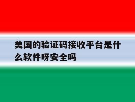 美国的验证码接收平台是什么软件呀安全吗的简单介绍