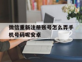 微信重新注册账号怎么弄手机号码呢安卓
